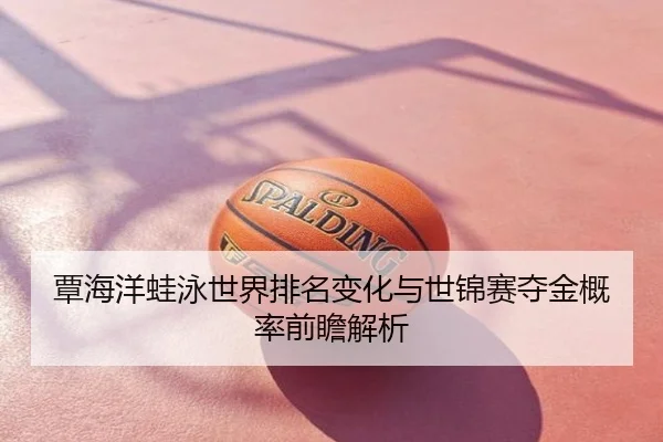 覃海洋蛙泳世界排名变化与世锦赛夺金概率前瞻解析