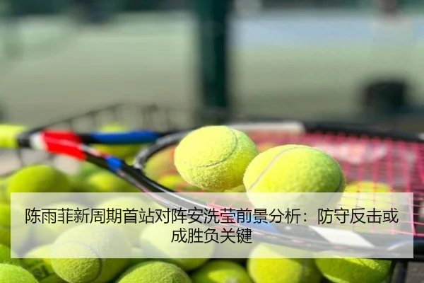 陈雨菲新周期首站对阵安洗莹前景分析：防守反击或成胜负关键