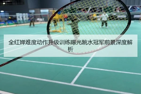 全红婵难度动作升级训练曝光跳水冠军前景深度解析