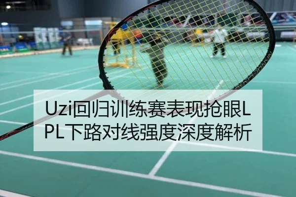 Uzi回归训练赛表现抢眼LPL下路对线强度深度解析
