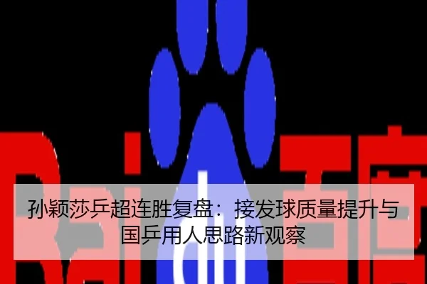 孙颖莎乒超连胜复盘：接发球质量提升与国乒用人思路新观察