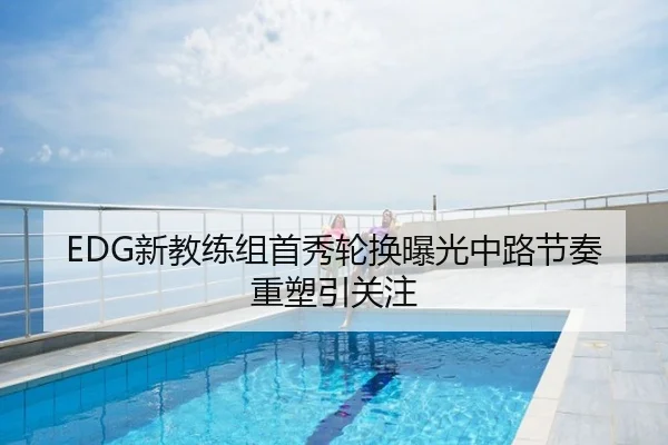EDG新教练组首秀轮换曝光中路节奏重塑引关注