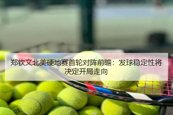 郑钦文北美硬地赛首轮对阵前瞻：发球稳定性将决定开局走向