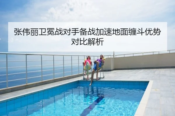 张伟丽卫冕战对手备战加速地面缠斗优势对比解析