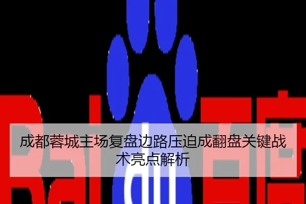 成都蓉城主场复盘边路压迫成翻盘关键战术亮点解析