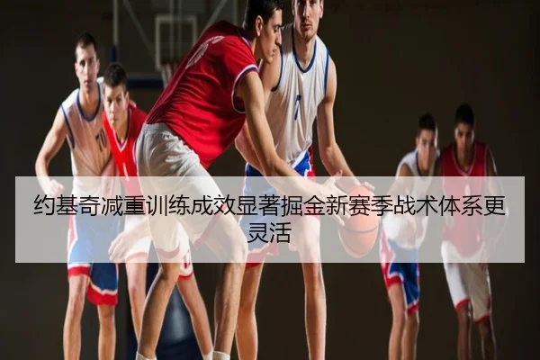 约基奇减重训练成效显著掘金新赛季战术体系更灵活
