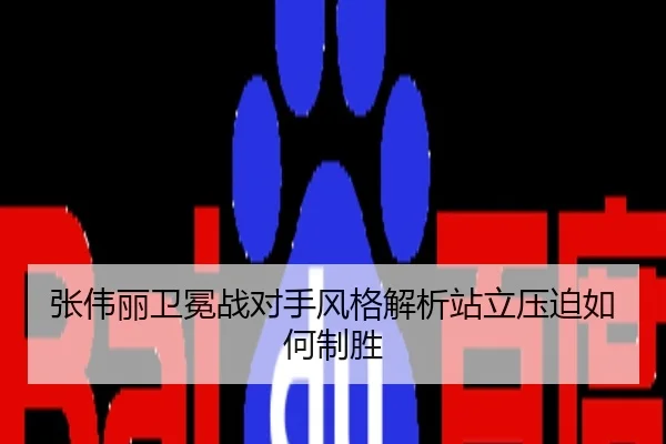 张伟丽卫冕战对手风格解析站立压迫如何制胜
