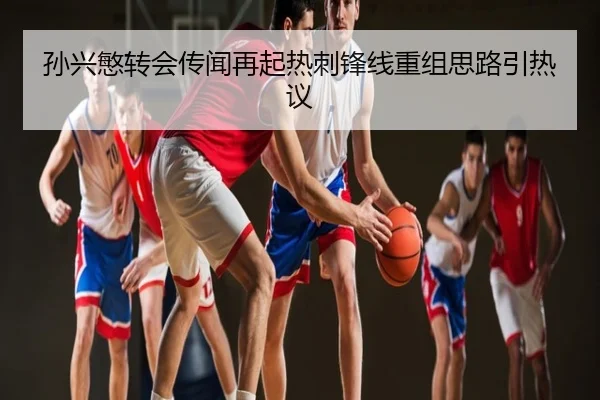 孙兴慜转会传闻再起热刺锋线重组思路引热议