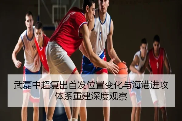 武磊中超复出首发位置变化与海港进攻体系重建深度观察