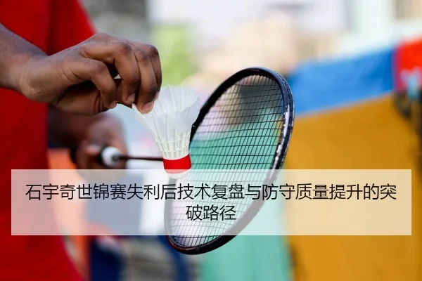 石宇奇世锦赛失利后技术复盘与防守质量提升的突破路径