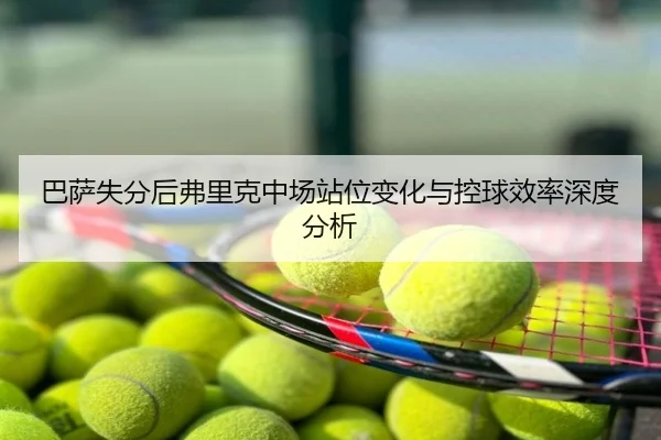 巴萨失分后弗里克中场站位变化与控球效率深度分析