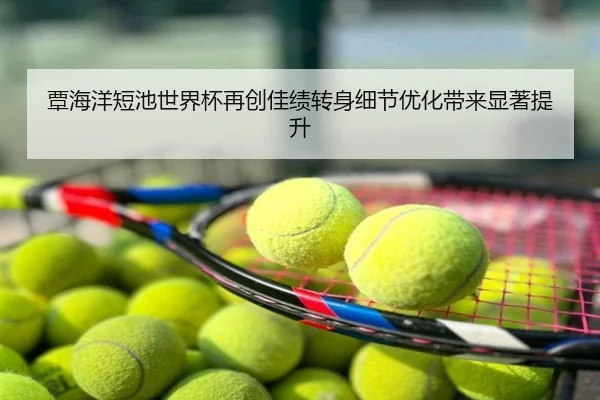 覃海洋短池世界杯再创佳绩转身细节优化带来显著提升