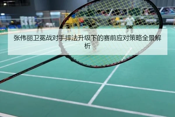 张伟丽卫冕战对手摔法升级下的赛前应对策略全景解析