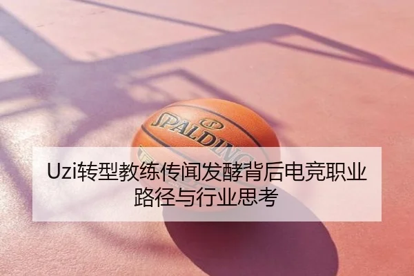 Uzi转型教练传闻发酵背后电竞职业路径与行业思考