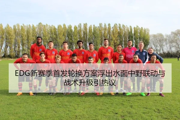 EDG新赛季首发轮换方案浮出水面中野联动与战术升级引热议